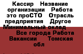 Кассир › Название организации ­ Работа-это проСТО › Отрасль предприятия ­ Другое › Минимальный оклад ­ 23 000 - Все города Работа » Вакансии   . Томская обл.